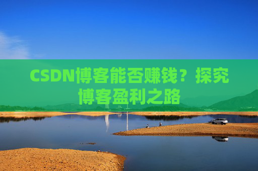 CSDN博客能否赚钱？探究博客盈利之路